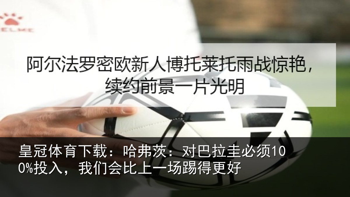 皇冠体育下载:哈弗茨:对巴拉圭必须100%投入,我们会比上一场踢得更好