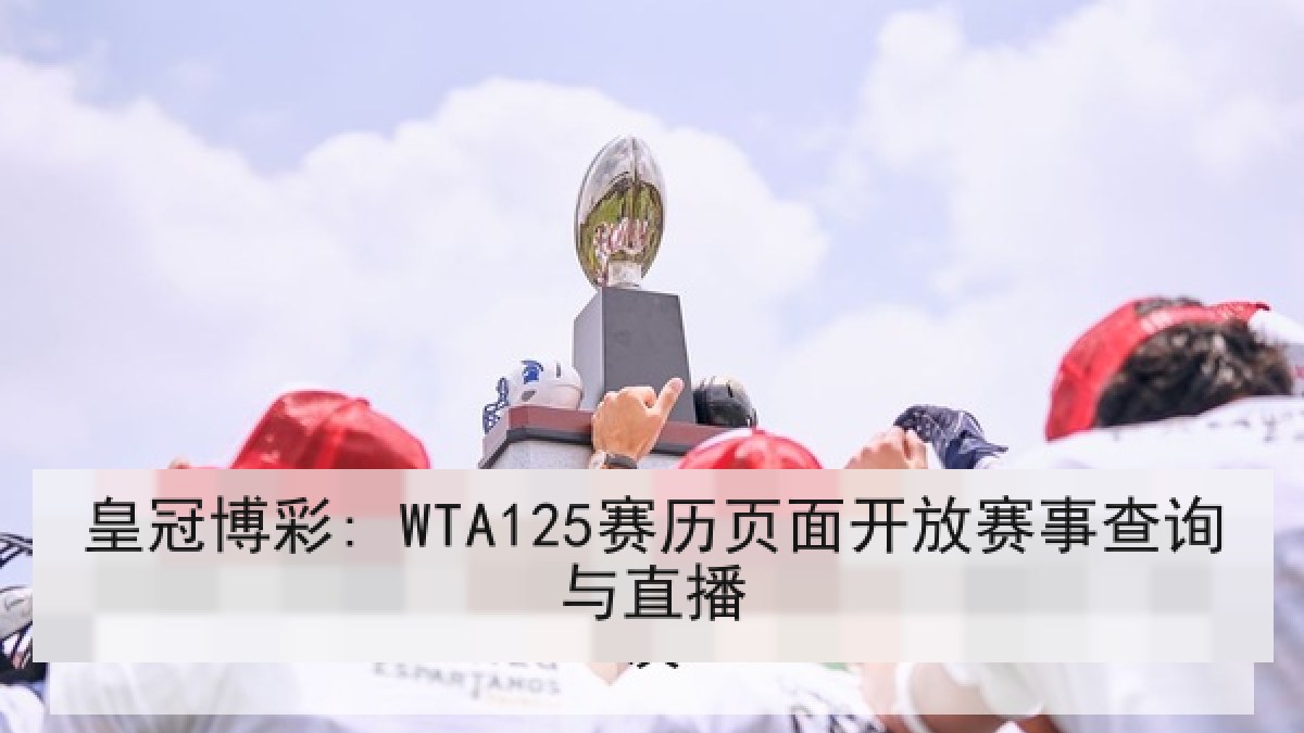 皇冠博彩: WTA125赛历页面开放赛事查询与直播 皇冠博彩: WTA125赛历页面开放赛事查询与直播