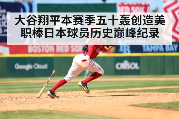 大谷翔平本赛季五十轰创造美职棒日本球员历史巅峰纪录