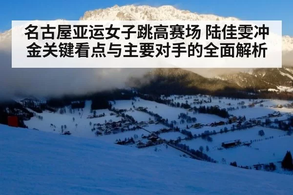 名古屋亚运女子跳高赛场 陆佳雯冲金关键看点与主要对手的全面解析
